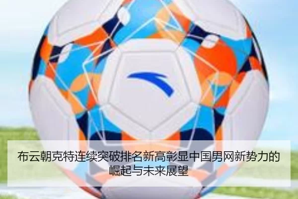 布云朝克特连续突破排名新高彰显中国男网新势力的崛起与未来展望
